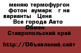 меняю термофургон фотон  аумарк 13г на варианты › Цена ­ 400 000 - Все города Авто » Обмен   . Ставропольский край